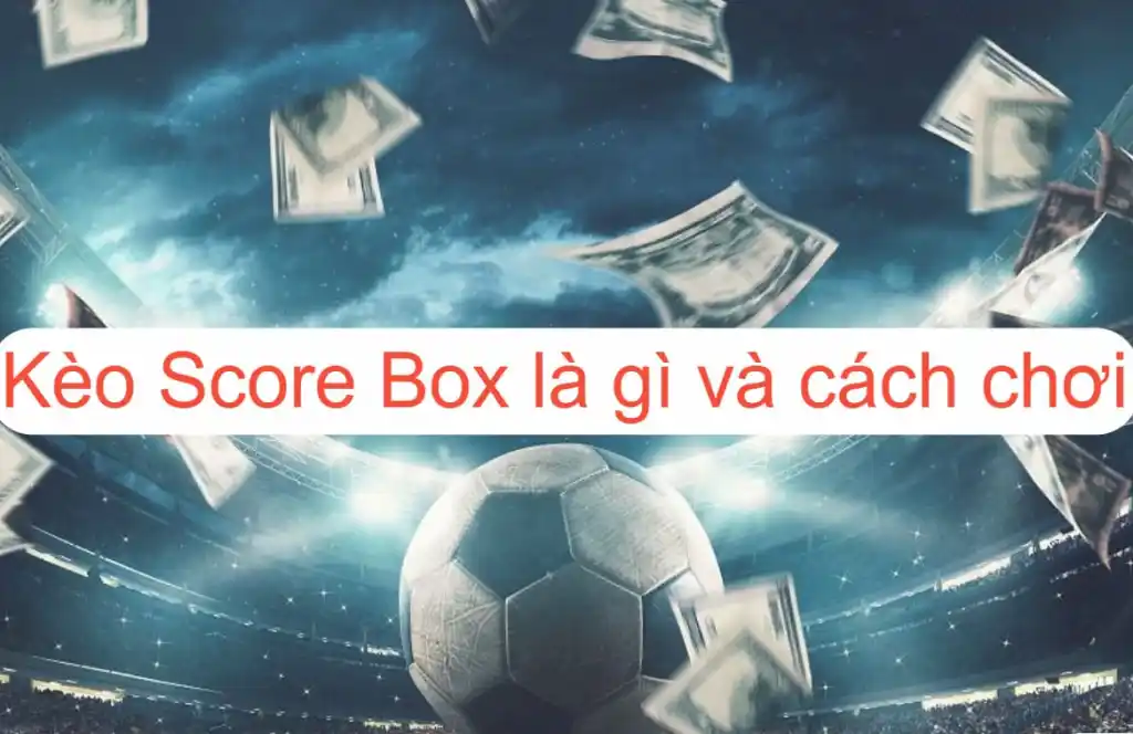 Mách bạn kinh nghiệm soi Kèo Score box là gì mới nhất